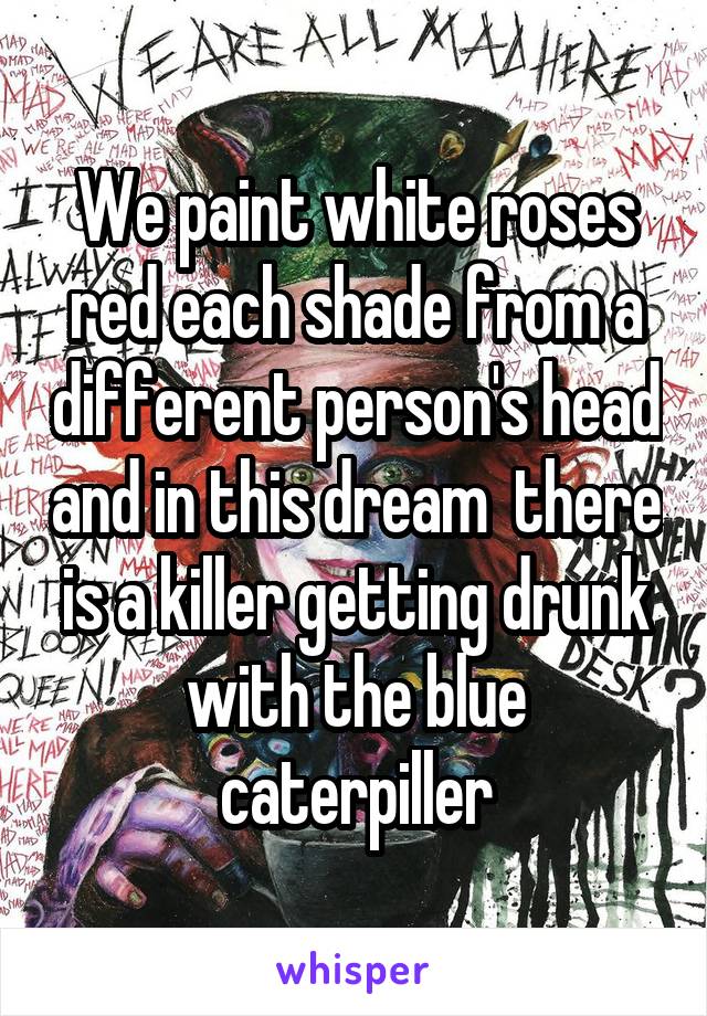 We paint white roses red each shade from a different person's head and in this dream  there is a killer getting drunk with the blue caterpiller