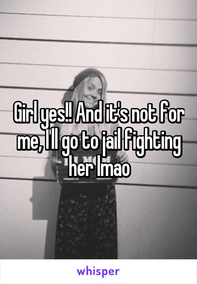 Girl yes!! And it's not for me, I'll go to jail fighting her lmao