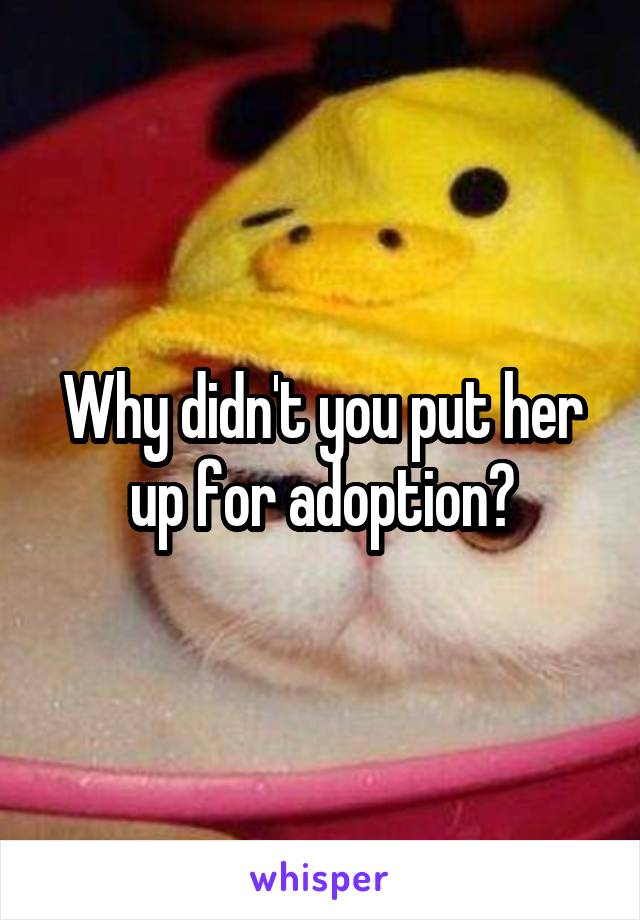 Why didn't you put her up for adoption?