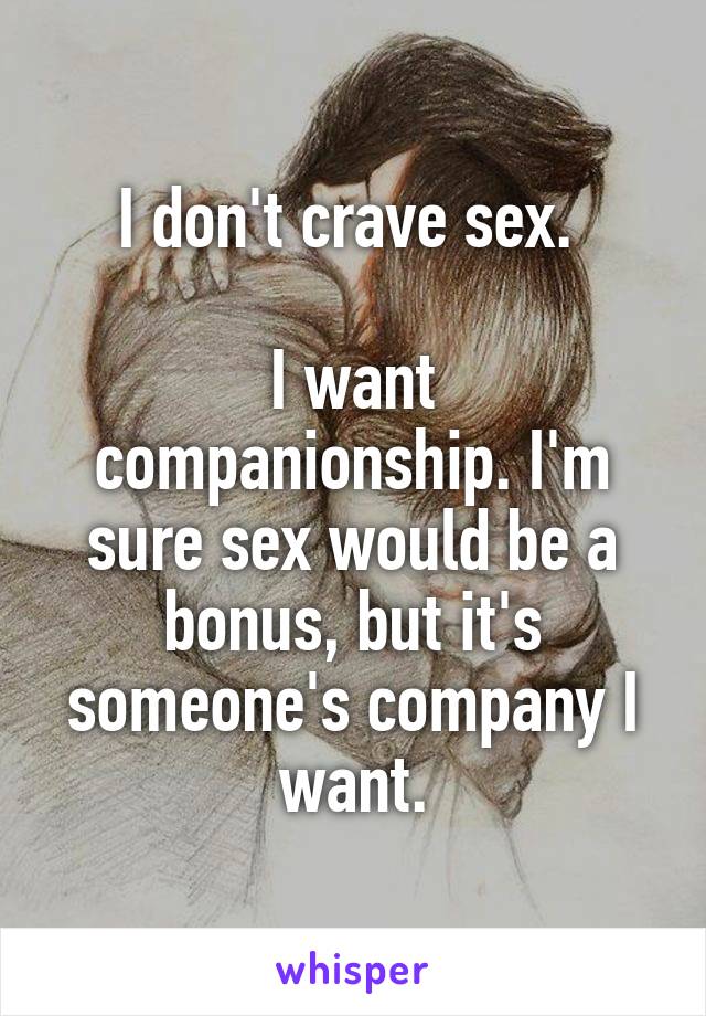 I don't crave sex. 

I want companionship. I'm sure sex would be a bonus, but it's someone's company I want.