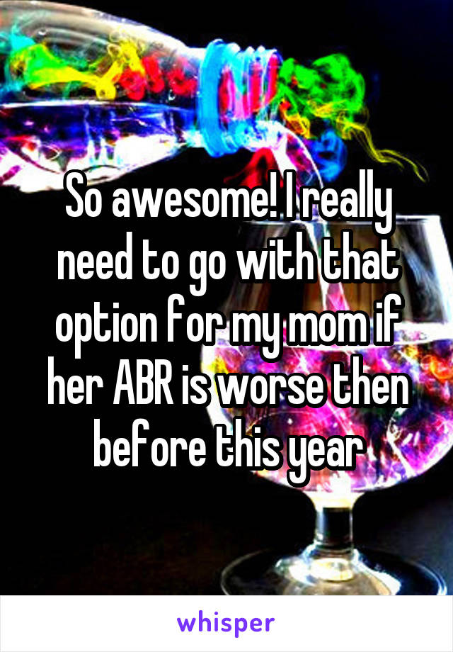 So awesome! I really need to go with that option for my mom if her ABR is worse then before this year