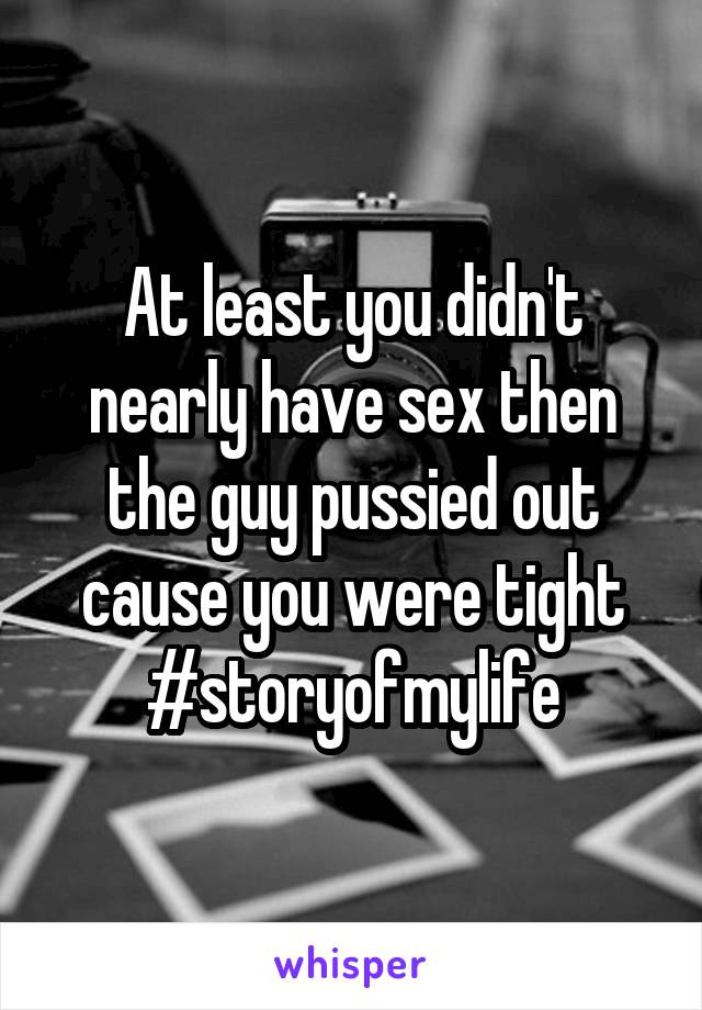 At least you didn't nearly have sex then the guy pussied out cause you were tight #storyofmylife