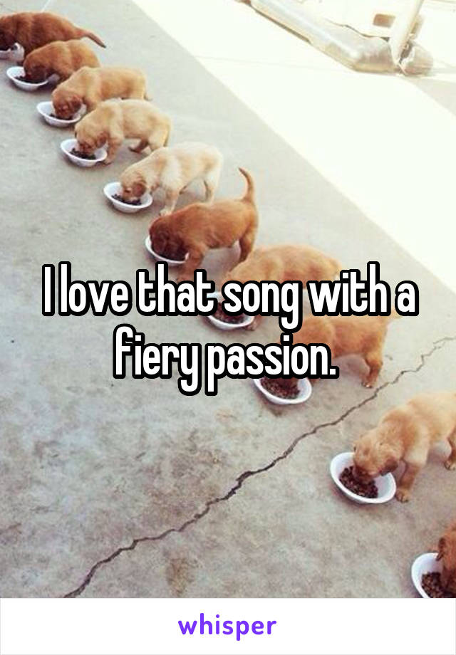 I love that song with a fiery passion. 