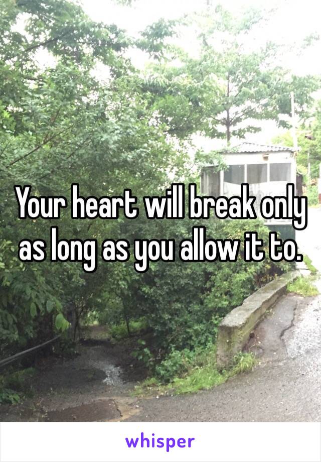 Your heart will break only as long as you allow it to. 