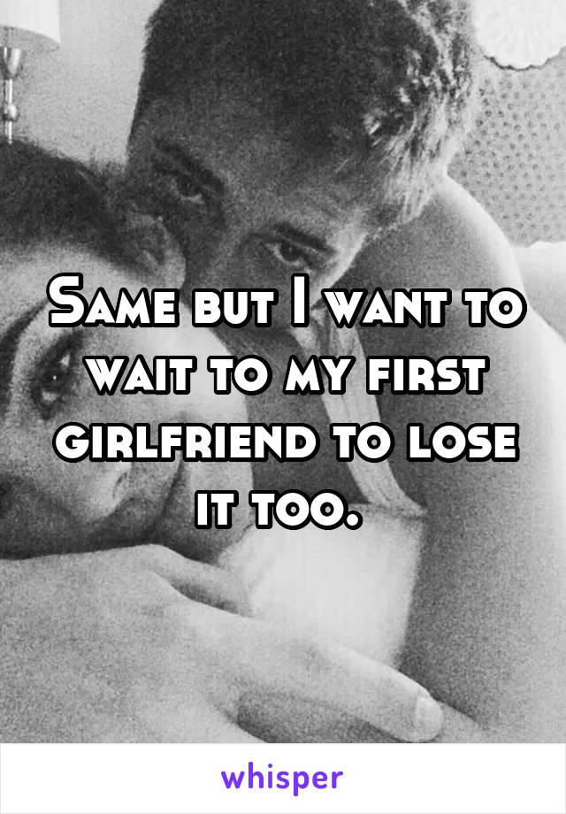 Same but I want to wait to my first girlfriend to lose it too. 