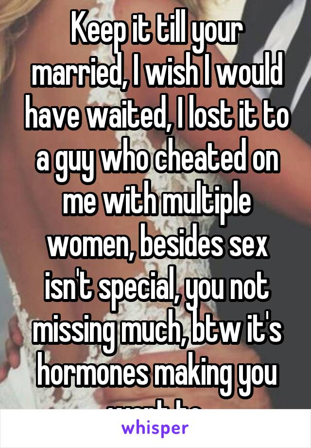 Keep it till your married, I wish I would have waited, I lost it to a guy who cheated on me with multiple women, besides sex isn't special, you not missing much, btw it's hormones making you want to.