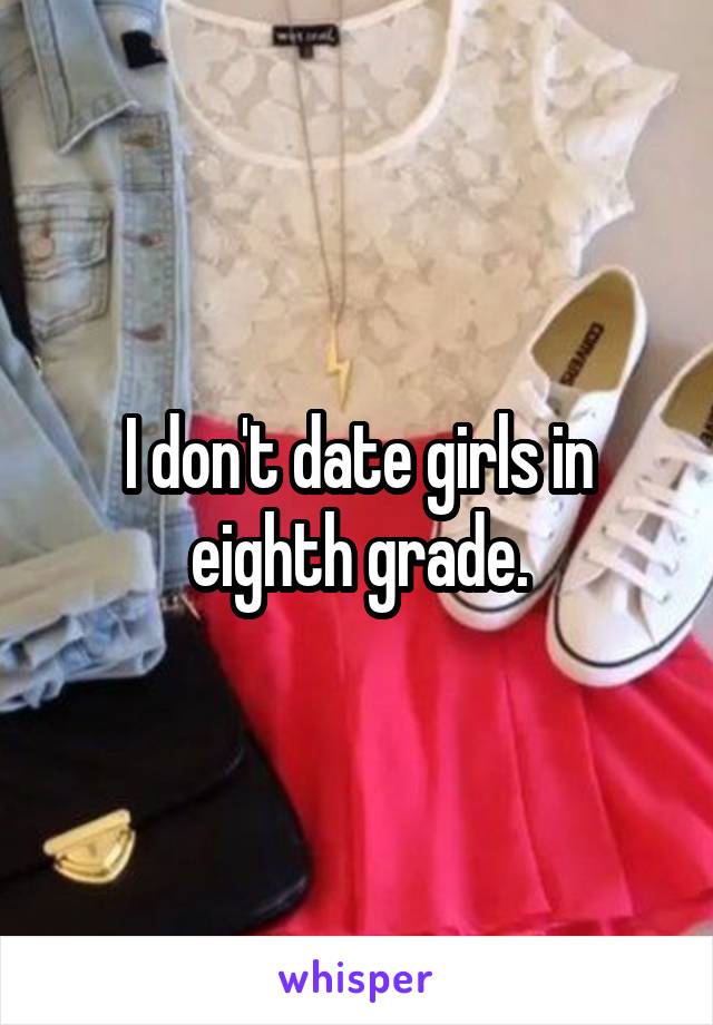 I don't date girls in eighth grade.