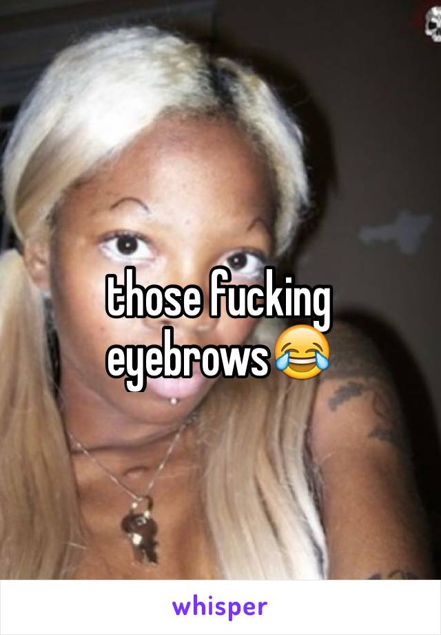 those fucking eyebrows😂