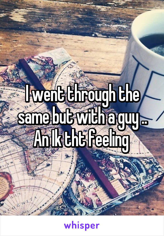 I went through the same but with a guy .. An Ik tht feeling 