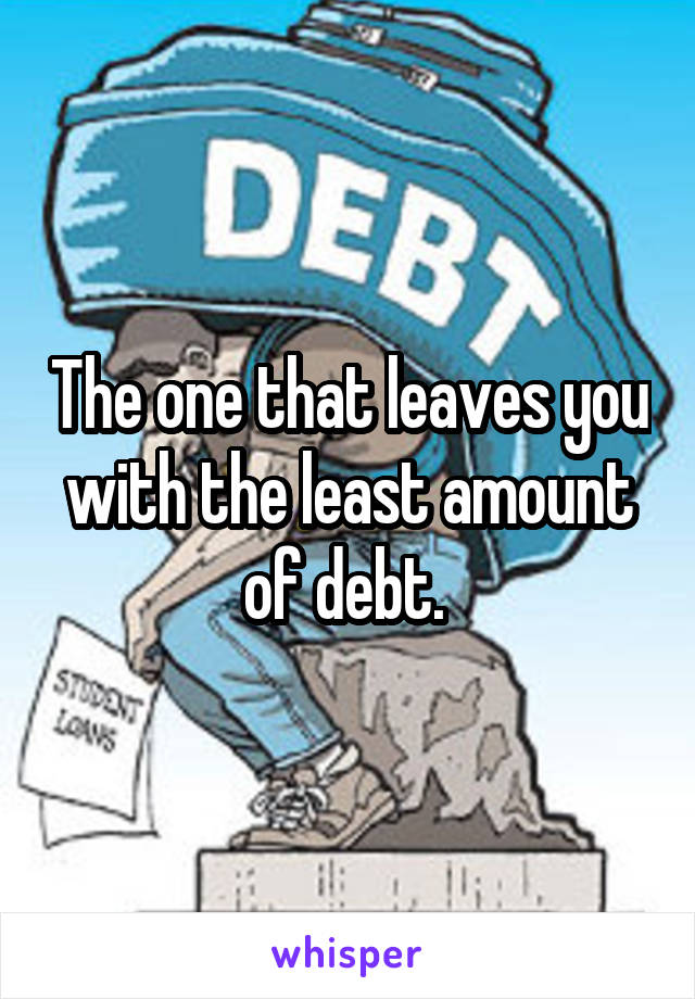 The one that leaves you with the least amount of debt. 