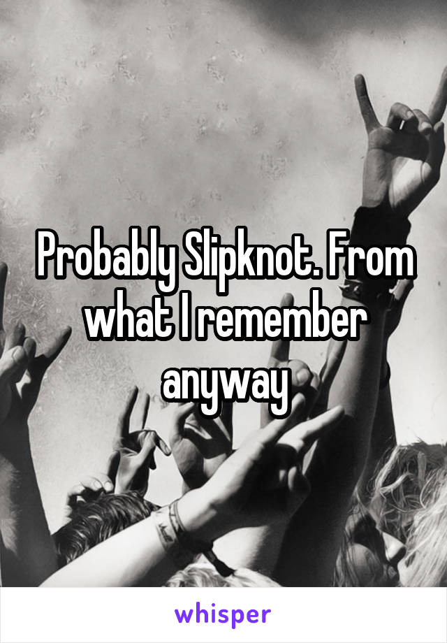 Probably Slipknot. From what I remember anyway