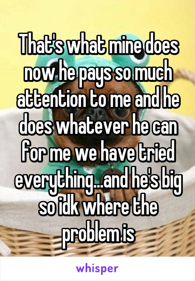 That's what mine does now he pays so much attention to me and he does whatever he can for me we have tried everything...and he's big so idk where the problem is