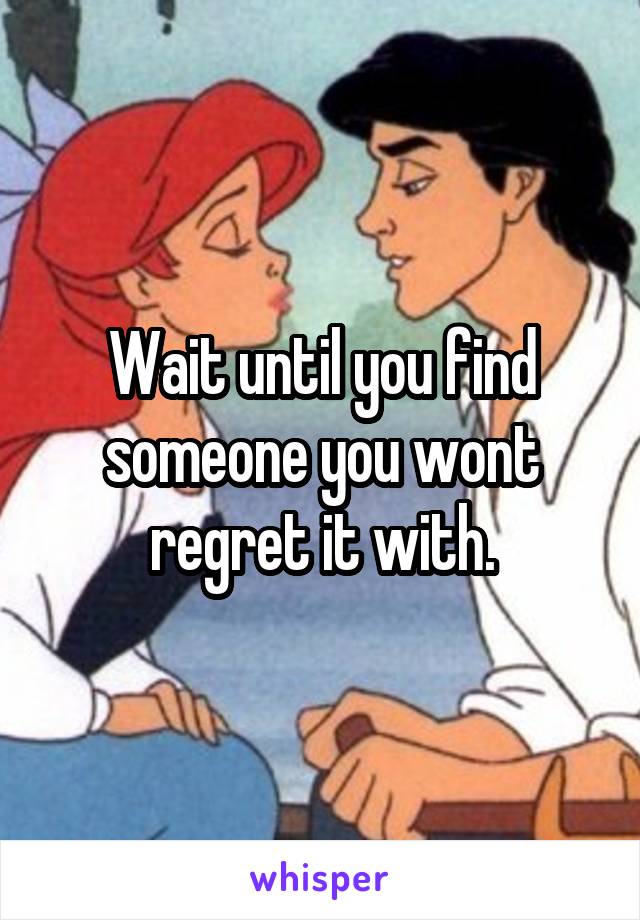 Wait until you find someone you wont regret it with.