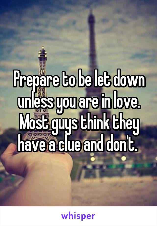 Prepare to be let down unless you are in love. Most guys think they have a clue and don't. 