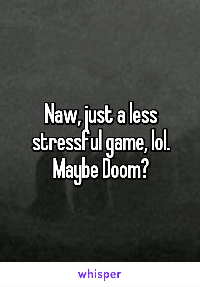 Naw, just a less stressful game, lol.
Maybe Doom?