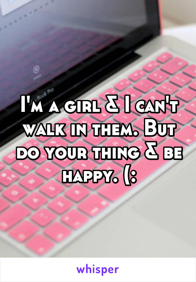 I'm a girl & I can't walk in them. But do your thing & be happy. (: