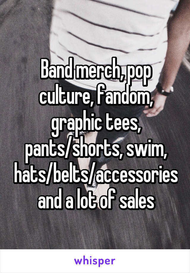 Band merch, pop culture, fandom, graphic tees, pants/shorts, swim, hats/belts/accessories and a lot of sales