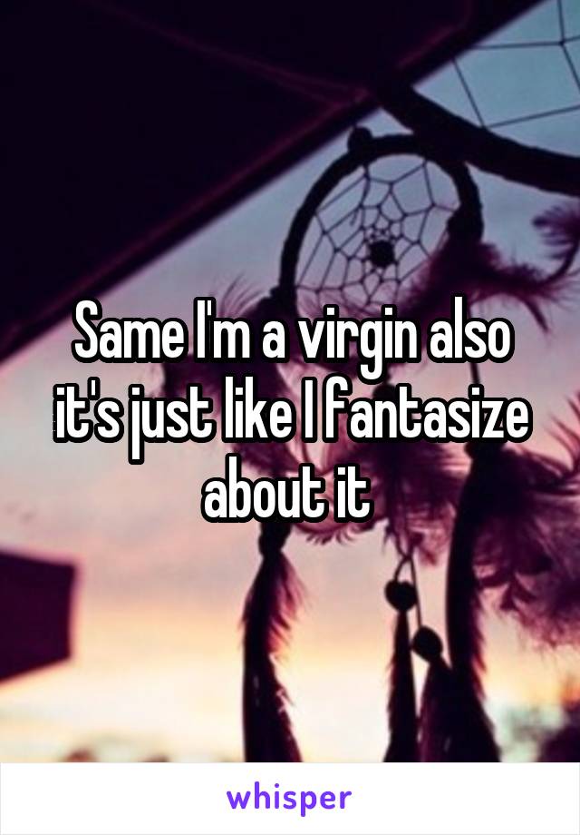 Same I'm a virgin also it's just like I fantasize about it 