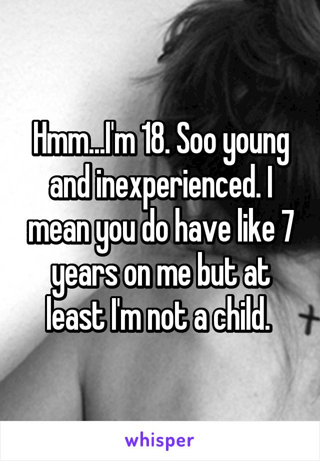 Hmm...I'm 18. Soo young and inexperienced. I mean you do have like 7 years on me but at least I'm not a child. 