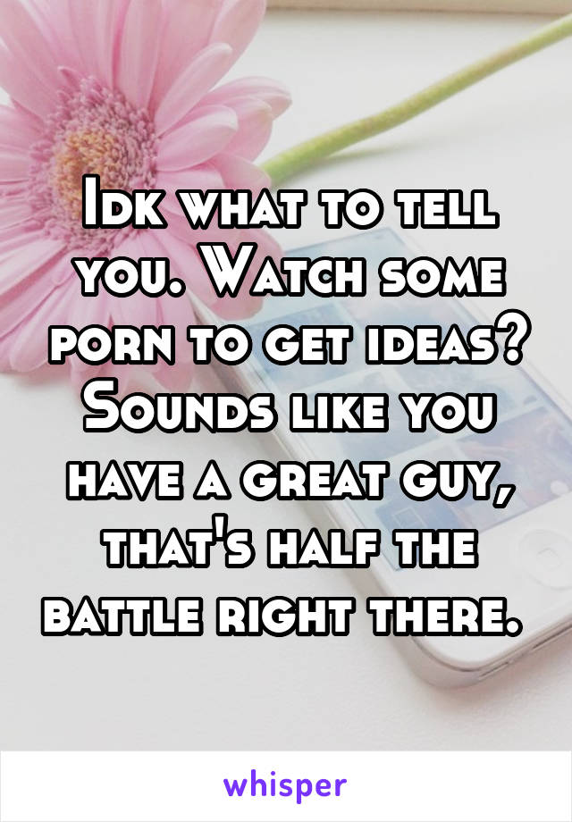 Idk what to tell you. Watch some porn to get ideas? Sounds like you have a great guy, that's half the battle right there. 