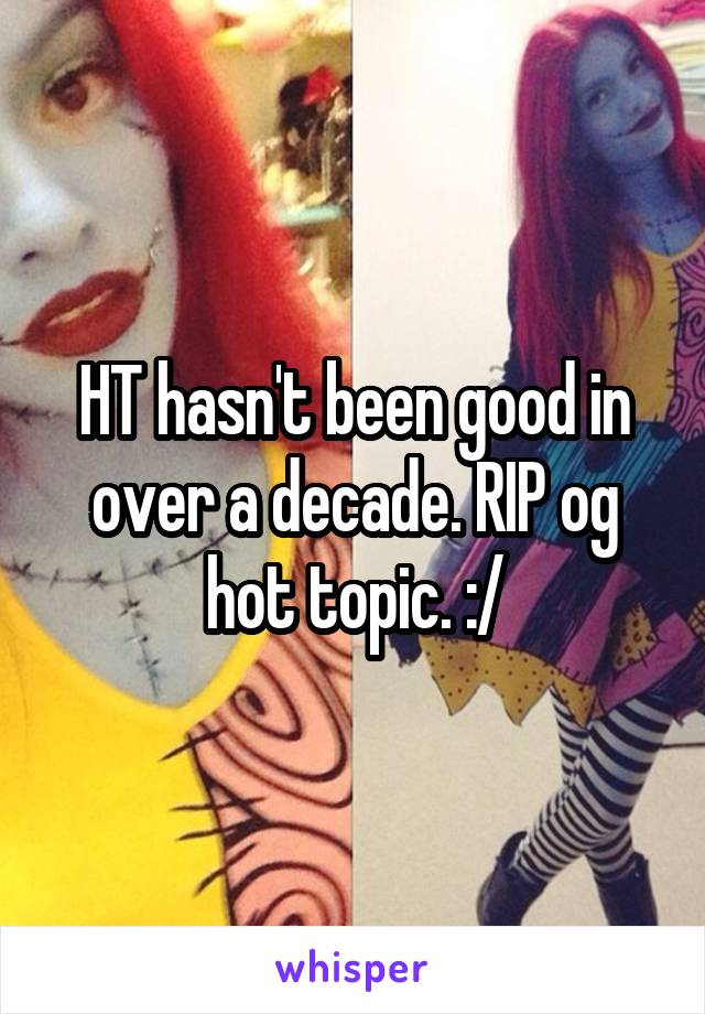 HT hasn't been good in over a decade. RIP og hot topic. :/