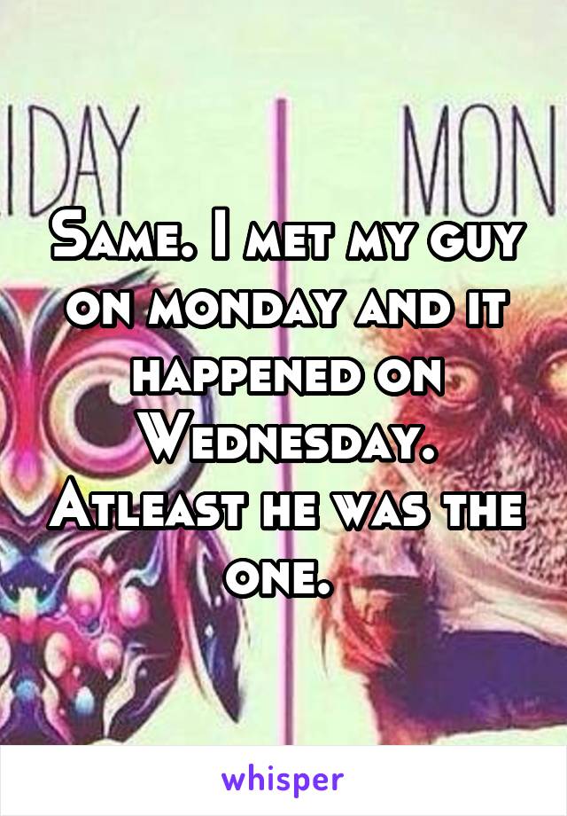 Same. I met my guy on monday and it happened on Wednesday. Atleast he was the one. 