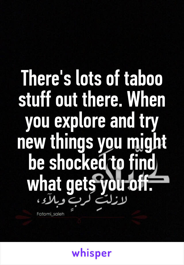 There's lots of taboo stuff out there. When you explore and try new things you might be shocked to find what gets you off. 