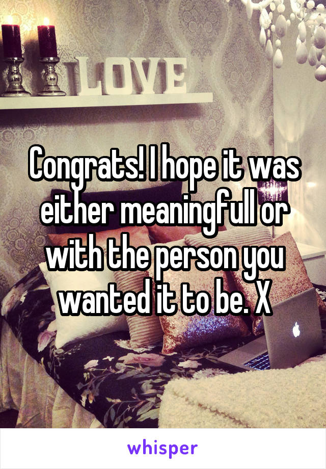 Congrats! I hope it was either meaningfull or with the person you wanted it to be. X