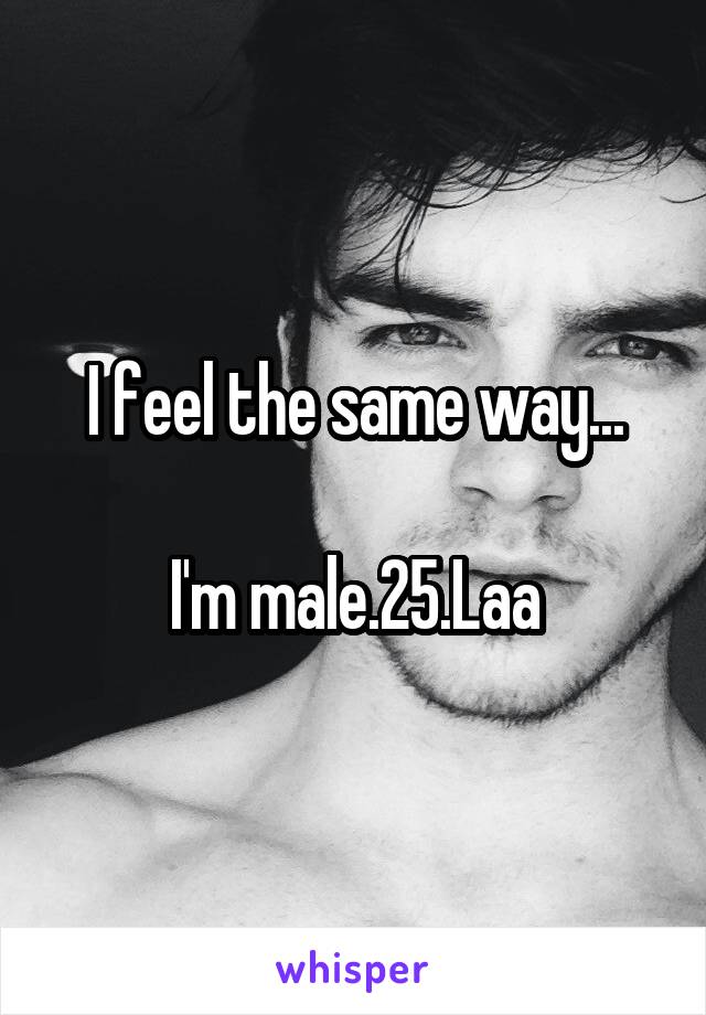 I feel the same way...

I'm male.25.Laa