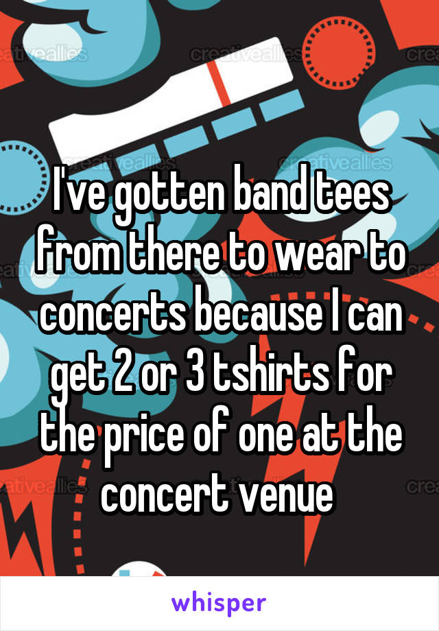 
I've gotten band tees from there to wear to concerts because I can get 2 or 3 tshirts for the price of one at the concert venue 