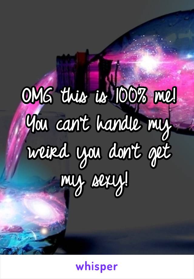 OMG this is 100% me! You can't handle my weird you don't get my sexy! 