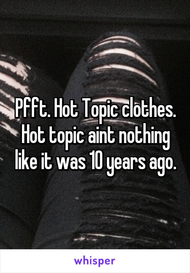 Pfft. Hot Topic clothes.
Hot topic aint nothing like it was 10 years ago.