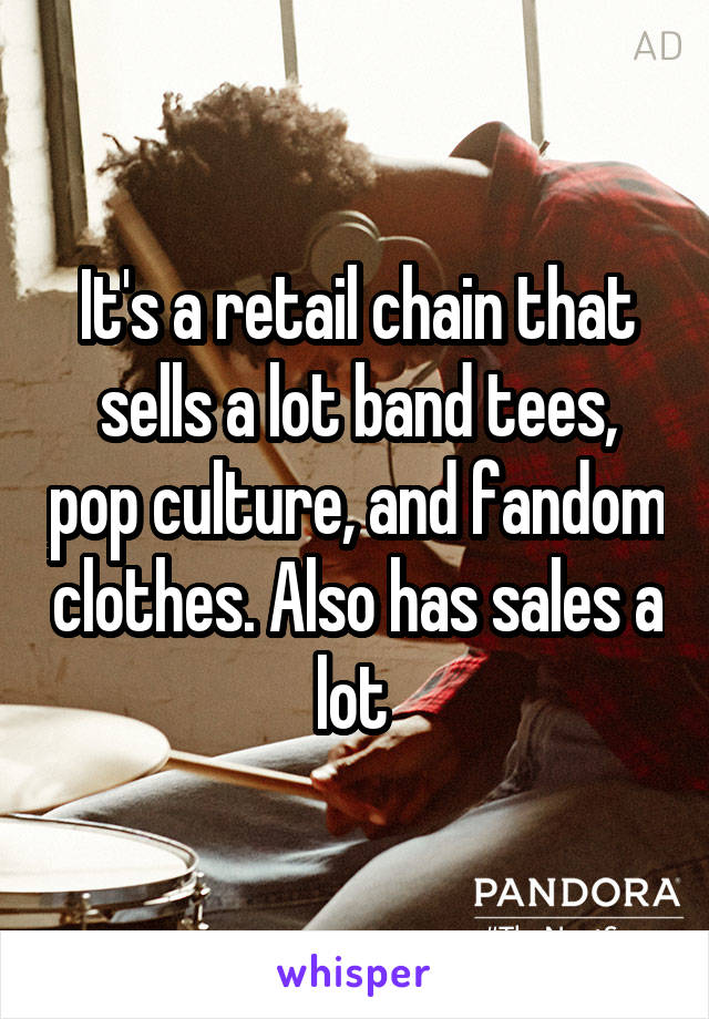 It's a retail chain that sells a lot band tees, pop culture, and fandom clothes. Also has sales a lot 