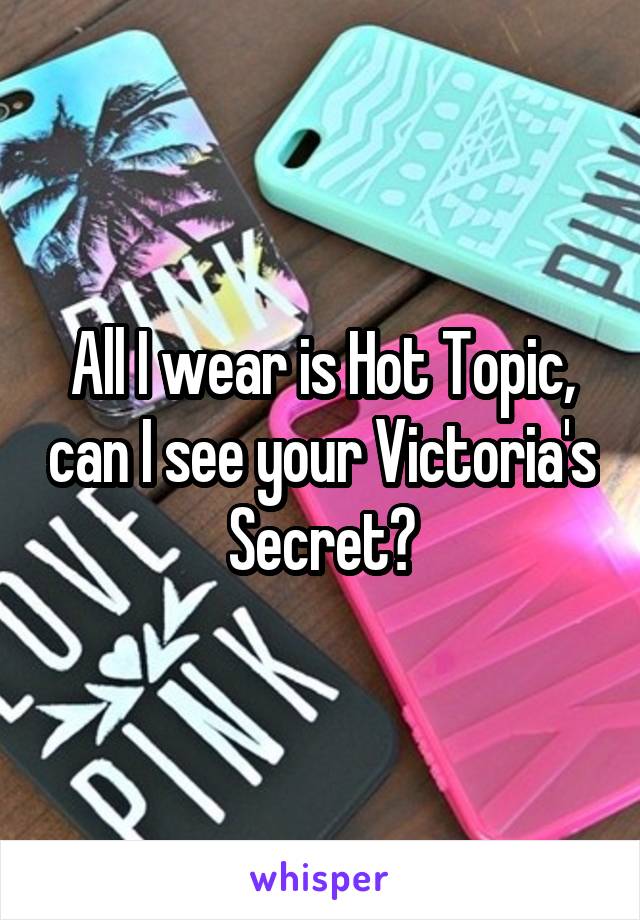 All I wear is Hot Topic, can I see your Victoria's Secret?