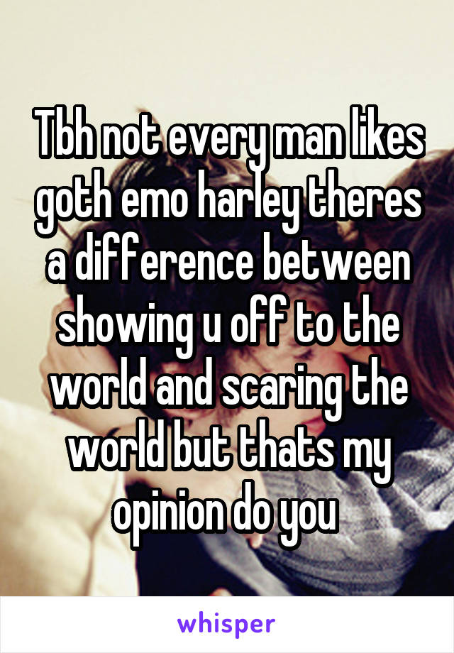 Tbh not every man likes goth emo harley theres a difference between showing u off to the world and scaring the world but thats my opinion do you 