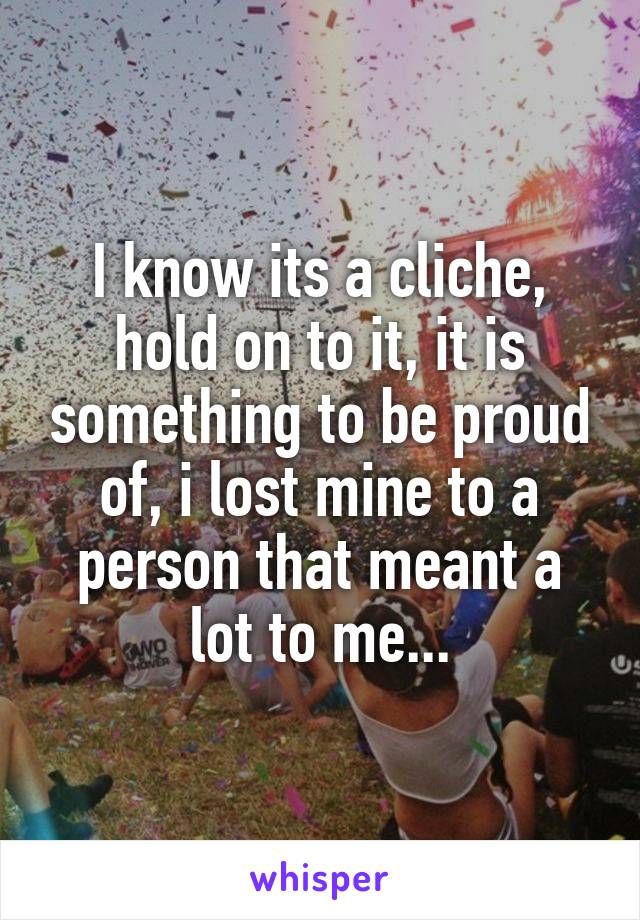 I know its a cliche, hold on to it, it is something to be proud of, i lost mine to a person that meant a lot to me...