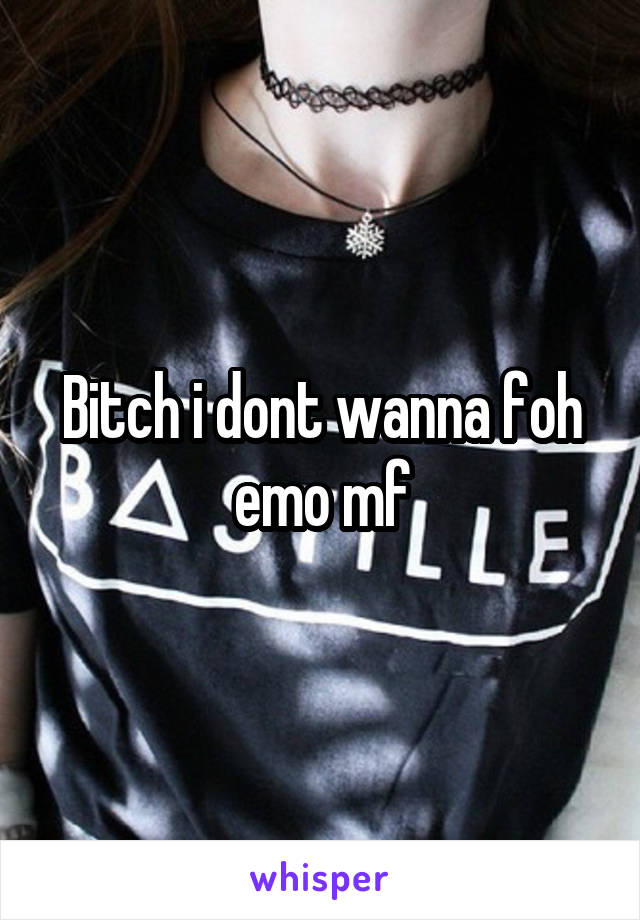 Bitch i dont wanna foh emo mf