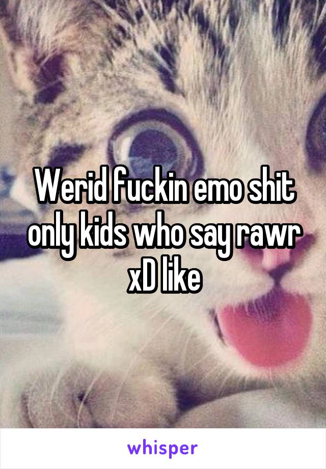 Werid fuckin emo shit only kids who say rawr xD like