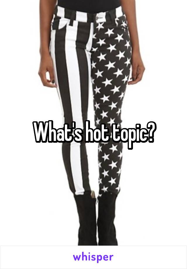What's hot topic?