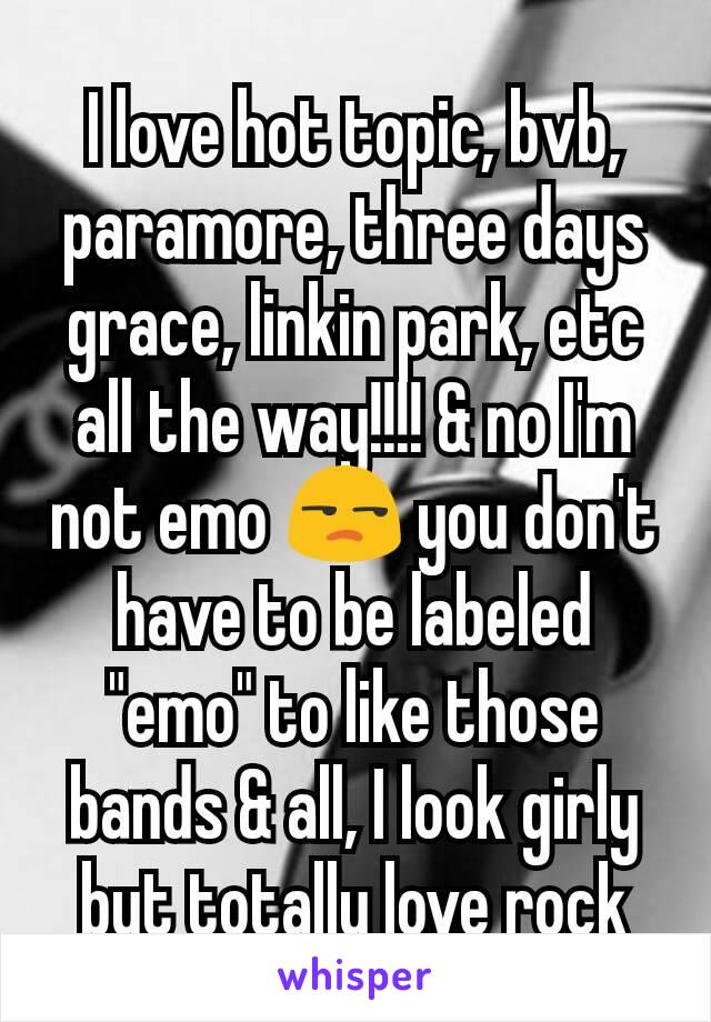 I love hot topic, bvb, paramore, three days grace, linkin park, etc all the way!!!! & no I'm not emo 😒 you don't have to be labeled "emo" to like those bands & all, I look girly but totally love rock