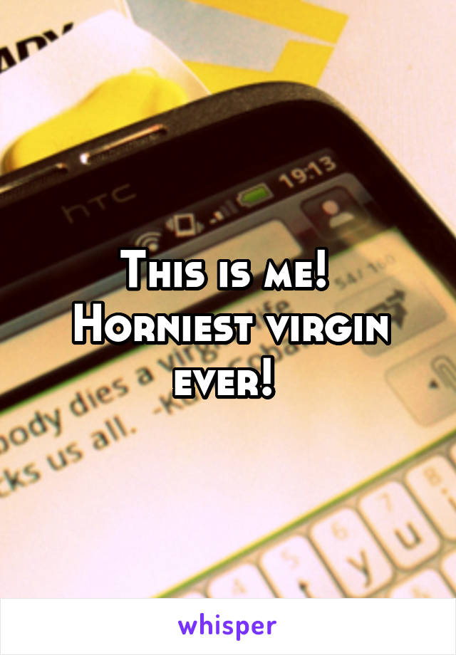 This is me! 
Horniest virgin ever! 