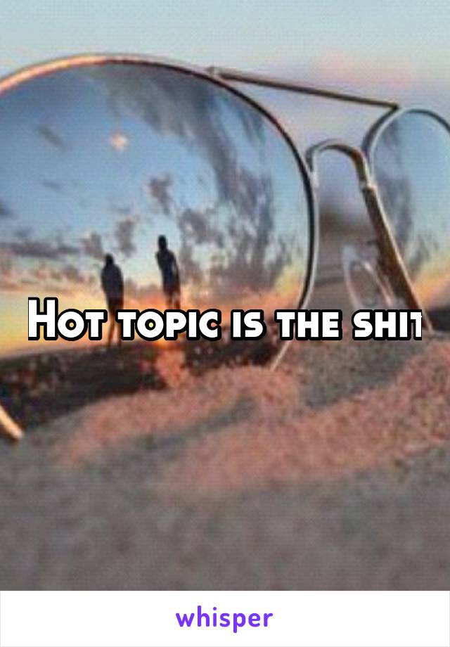 Hot topic is the shit