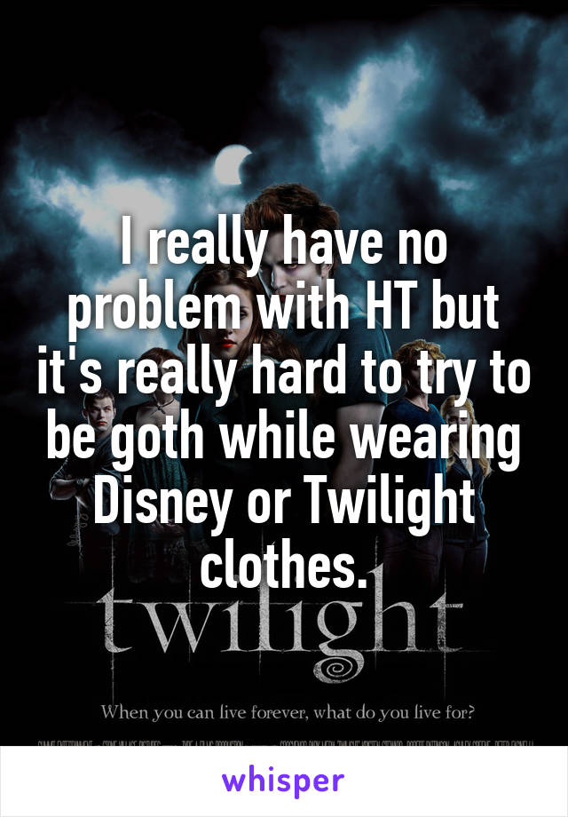 I really have no problem with HT but it's really hard to try to be goth while wearing Disney or Twilight clothes.