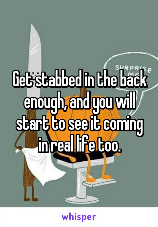 Get stabbed in the back enough, and you will start to see it coming in real life too.