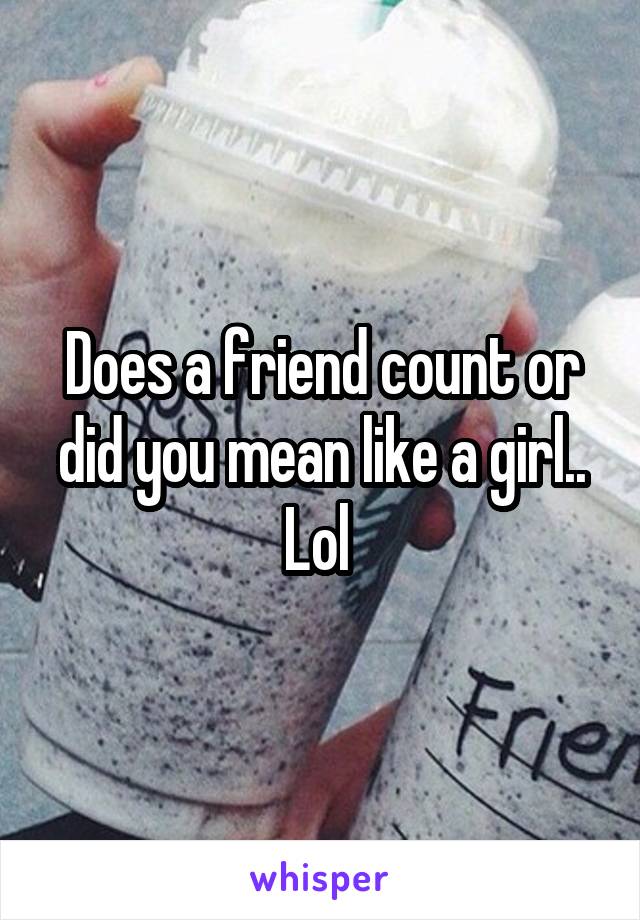 Does a friend count or did you mean like a girl.. Lol 