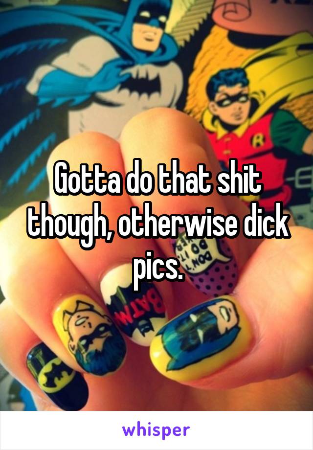 Gotta do that shit though, otherwise dick pics.