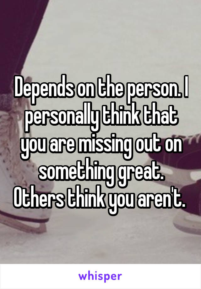 Depends on the person. I personally think that you are missing out on something great. Others think you aren't. 