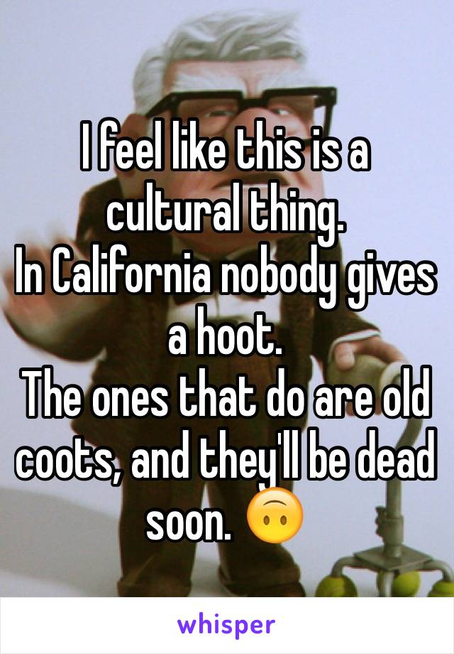 I feel like this is a cultural thing.
In California nobody gives a hoot. 
The ones that do are old coots, and they'll be dead soon. 🙃
