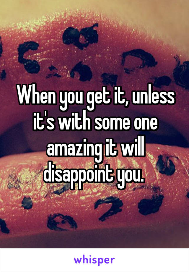 When you get it, unless it's with some one amazing it will disappoint you. 