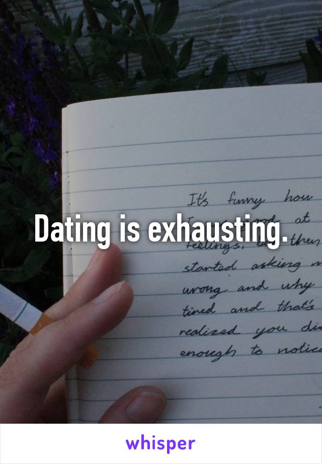 Dating is exhausting.